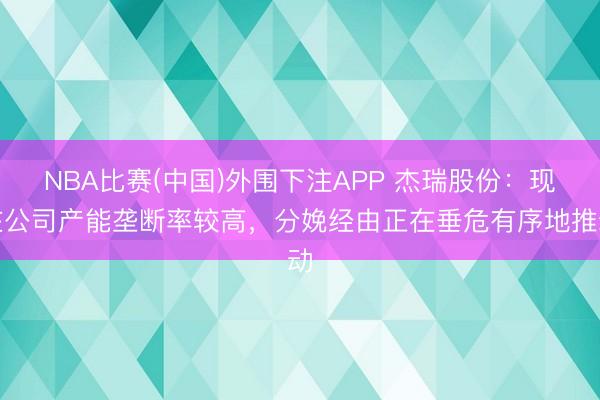 NBA比赛(中国)外围下注APP 杰瑞股份：现在公司产能垄断率较高，分娩经由正在垂危有序地推动