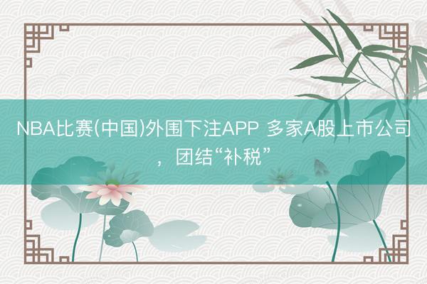 NBA比赛(中国)外围下注APP 多家A股上市公司，团结“补税”