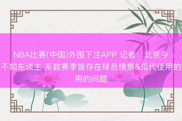 NBA比赛(中国)外围下注APP 记者:北京今天技不如东谈主 系数赛季皆存在球员情景&瓜代使用的问题