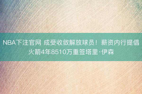 NBA下注官网 成受收敛解放球员！薪资内行提倡火箭4年8510万重签塔里·伊森