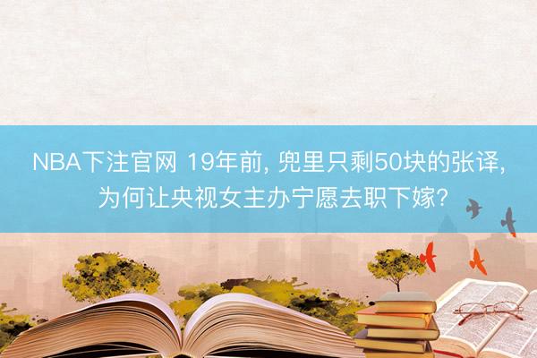 NBA下注官网 19年前， 兜里只剩50块的张译， 为何让央视女主办宁愿去职下嫁?