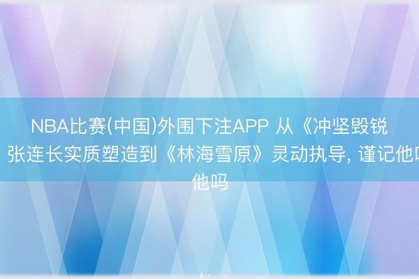NBA比赛(中国)外围下注APP 从《冲坚毁锐》张连长实质塑造到《林海雪原》灵动执导， 谨记他吗
