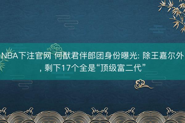 NBA下注官网 何猷君伴郎团身份曝光: 除王嘉尔外， 剩下17个全是“顶级富二代”
