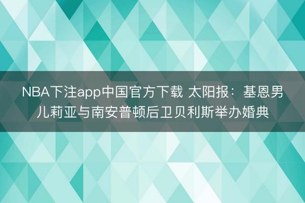 NBA下注app中国官方下载 太阳报：基恩男儿莉亚与南安普顿后卫贝利斯举办婚典
