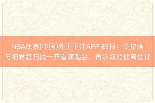 NBA比赛(中国)外围下注APP 邮报：莫拉塔与细君复归拢一齐看演唱会，再次取消仳离估计