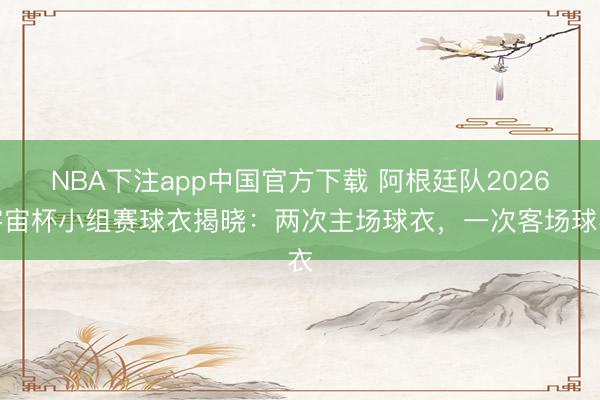 NBA下注app中国官方下载 阿根廷队2026宇宙杯小组赛球衣揭晓：两次主场球衣，一次客场球衣