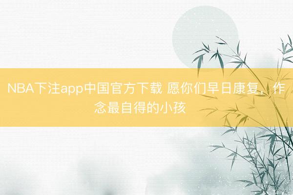 NBA下注app中国官方下载 愿你们早日康复，作念最自得的小孩❤️