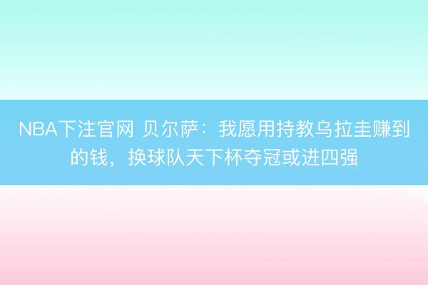 NBA下注官网 贝尔萨：我愿用持教乌拉圭赚到的钱，换球队天下杯夺冠或进四强