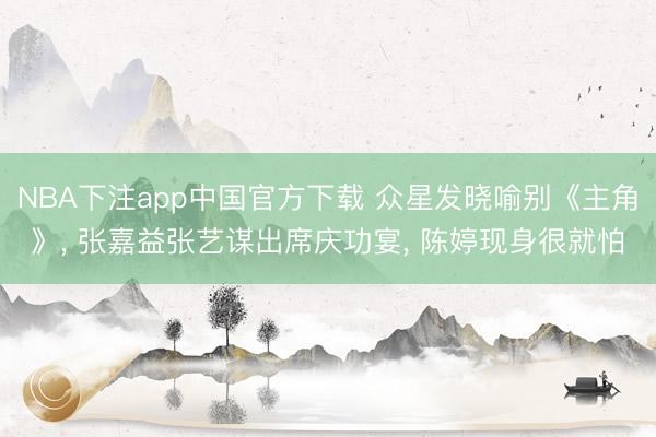 NBA下注app中国官方下载 众星发晓喻别《主角》, 张嘉益张艺谋出席庆功宴, 陈婷现身很就怕