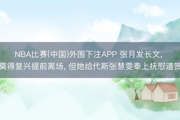NBA比赛(中国)外围下注APP 张月发长文， 莫得复兴提前离场， 但她给代斯张慧雯奉上抚慰道贺