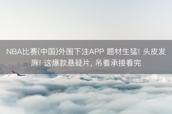 NBA比赛(中国)外围下注APP 题材生猛! 头皮发麻! 这爆款悬疑片, 吊着承接看完