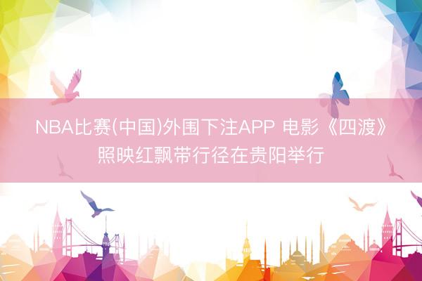 NBA比赛(中国)外围下注APP 电影《四渡》照映红飘带行径在贵阳举行