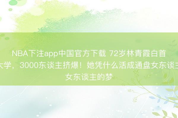 NBA下注app中国官方下载 72岁林青霞白首亮相大学，3000东谈主挤爆！她凭什么活成通盘女东谈主的梦