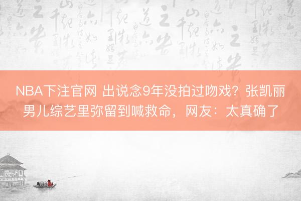 NBA下注官网 出说念9年没拍过吻戏？张凯丽男儿综艺里弥留到喊救命，网友：太真确了