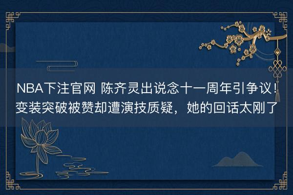 NBA下注官网 陈齐灵出说念十一周年引争议！变装突破被赞却遭演技质疑，她的回话太刚了