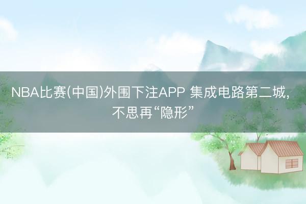 NBA比赛(中国)外围下注APP 集成电路第二城, 不思再“隐形”