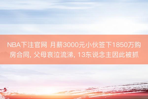 NBA下注官网 月薪3000元小伙签下1850万购房合同， 父母哀泣流涕， 13东说念主因此被抓