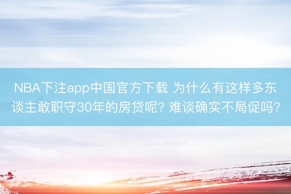 NBA下注app中国官方下载 为什么有这样多东谈主敢职守30年的房贷呢? 难谈确实不局促吗?