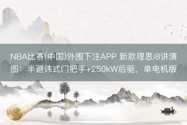 NBA比赛(中国)外围下注APP 新款理思i8讲演图:半避讳式门把手+250kW后驱,单电机版