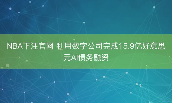 NBA下注官网 利用数字公司完成15.9亿好意思元AI债务融资