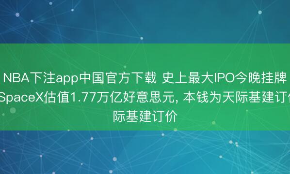 NBA下注app中国官方下载 史上最大IPO今晚挂牌: SpaceX估值1.77万亿好意思元， 本钱为天际基建订价