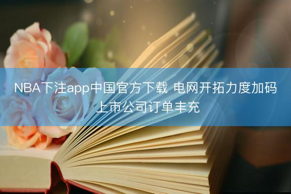 NBA下注app中国官方下载 电网开拓力度加码 上市公司订单丰充