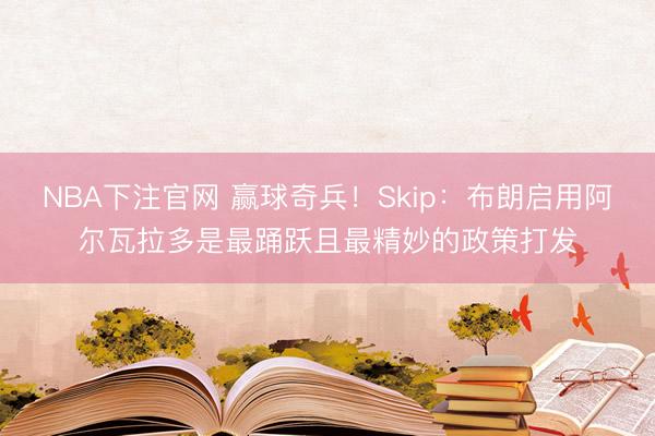 NBA下注官网 赢球奇兵！Skip：布朗启用阿尔瓦拉多是最踊跃且最精妙的政策打发