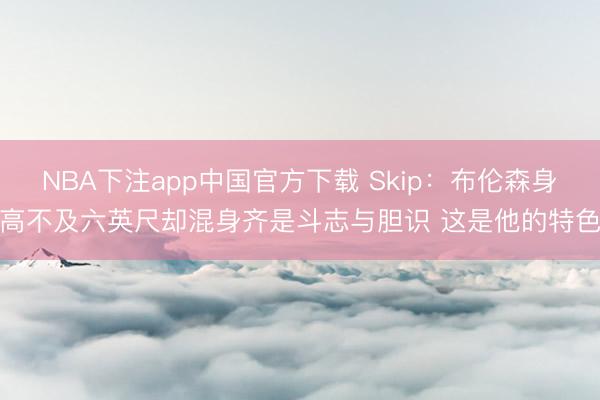 NBA下注app中国官方下载 Skip：布伦森身高不及六英尺却混身齐是斗志与胆识 这是他的特色
