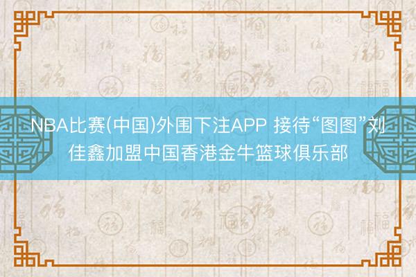 NBA比赛(中国)外围下注APP 接待“图图”刘佳鑫加盟中国香港金牛篮球俱乐部