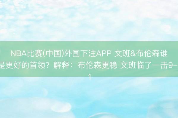 NBA比赛(中国)外围下注APP 文班&布伦森谁是更好的首领?解释:布伦森更稳 文班临了一击9-1