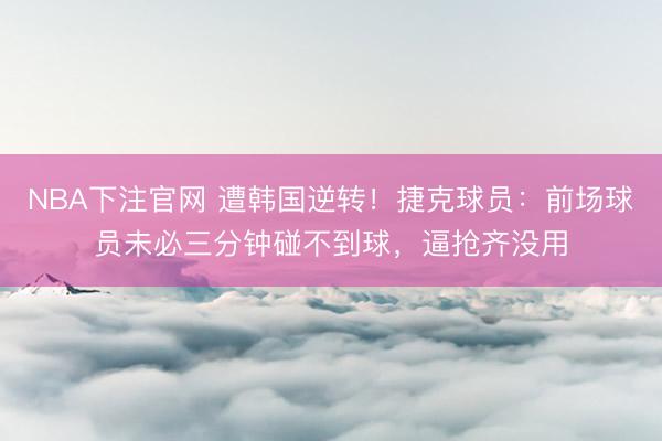 NBA下注官网 遭韩国逆转！捷克球员：前场球员未必三分钟碰不到球，逼抢齐没用