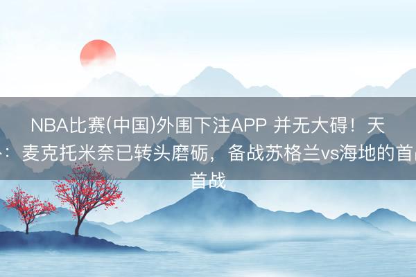 NBA比赛(中国)外围下注APP 并无大碍！天外：麦克托米奈已转头磨砺，备战苏格兰vs海地的首战