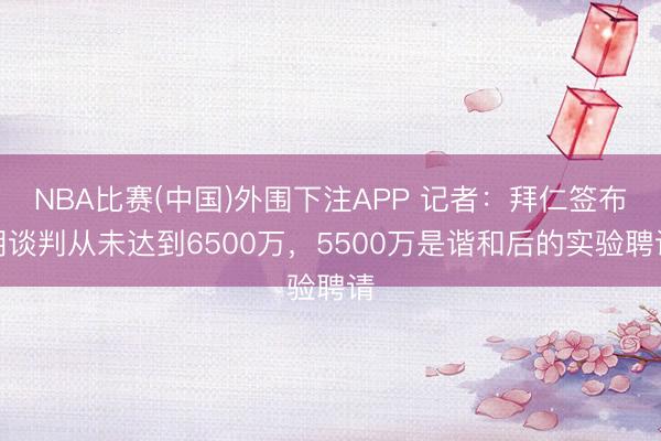 NBA比赛(中国)外围下注APP 记者:拜仁签布朗谈判从未达到6500万,5500万是谐和后的实验聘请