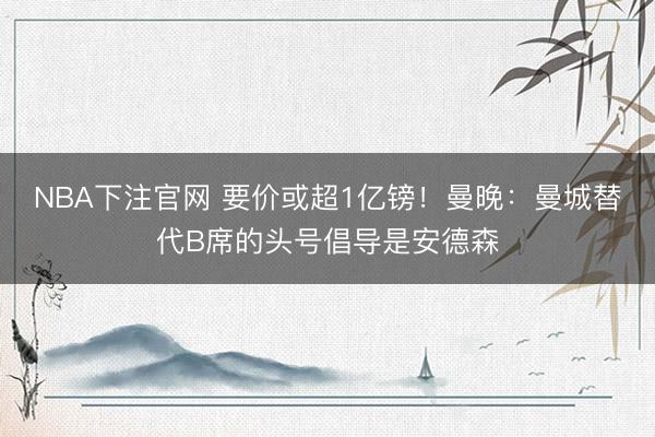 NBA下注官网 要价或超1亿镑！曼晚：曼城替代B席的头号倡导是安德森