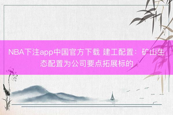 NBA下注app中国官方下载 建工配置：矿山生态配置为公司要点拓展标的