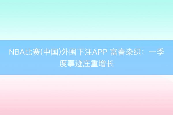 NBA比赛(中国)外围下注APP 富春染织：一季度事迹庄重增长