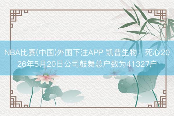 NBA比赛(中国)外围下注APP 凯普生物：死心2026年5月20日公司鼓舞总户数为41327户