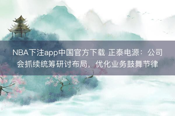 NBA下注app中国官方下载 正泰电源：公司会抓续统筹研讨布局，优化业务鼓舞节律