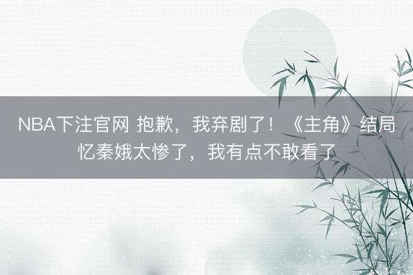 NBA下注官网 抱歉,我弃剧了!《主角》结局忆秦娥太惨了,我有点不敢看了
