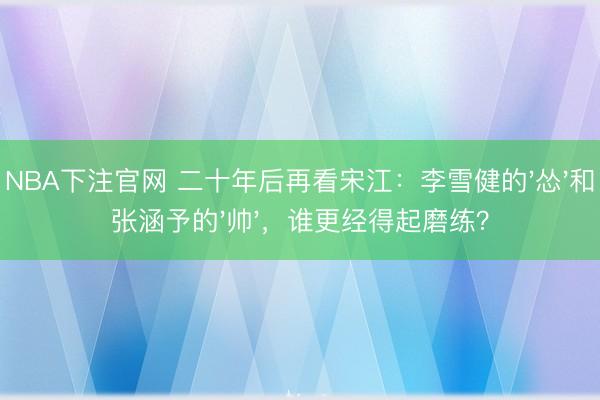 NBA下注官网 二十年后再看宋江：李雪健的'怂'和张涵予的'帅'，谁更经得起磨练？