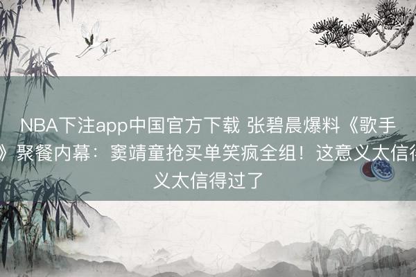 NBA下注app中国官方下载 张碧晨爆料《歌手2026》聚餐内幕：窦靖童抢买单笑疯全组！这意义太信得过了