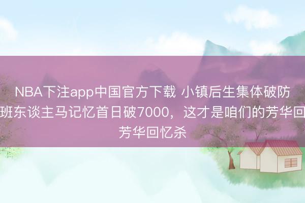 NBA下注app中国官方下载 小镇后生集体破防：原班东谈主马记忆首日破7000，这才是咱们的芳华回忆杀