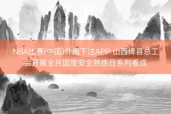 NBA比赛(中国)外围下注APP 山西绛县总工会开展全民国度安全熟练日系列看成