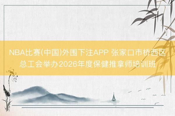 NBA比赛(中国)外围下注APP 张家口市桥西区总工会举办2026年度保健推拿师培训班