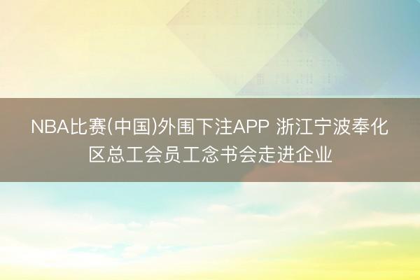 NBA比赛(中国)外围下注APP 浙江宁波奉化区总工会员工念书会走进企业