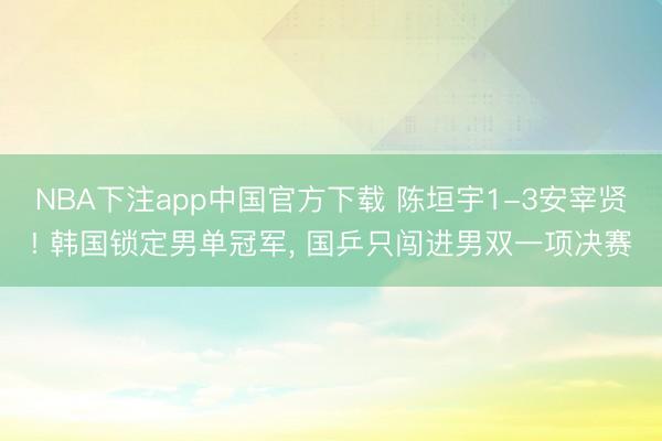 NBA下注app中国官方下载 陈垣宇1-3安宰贤! 韩国锁定男单冠军， 国乒只闯进男双一项决赛