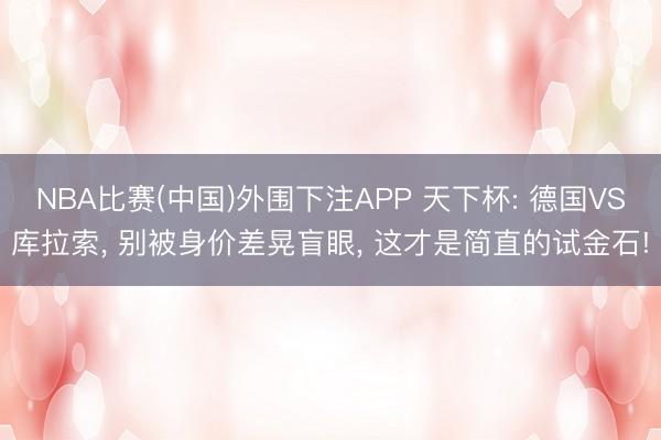 NBA比赛(中国)外围下注APP 天下杯: 德国VS库拉索， 别被身价差晃盲眼， 这才是简直的试金石!