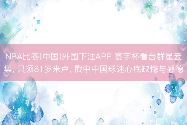 NBA比赛(中国)外围下注APP 寰宇杯看台群星云集， 只须81岁米卢， 戳中中国球迷心底缺憾与感德