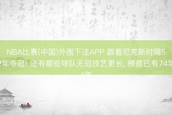 NBA比赛(中国)外围下注APP 跟着尼克斯时隔52年夺冠! 还有哪些球队无冠技艺更长， 榜首已有74年