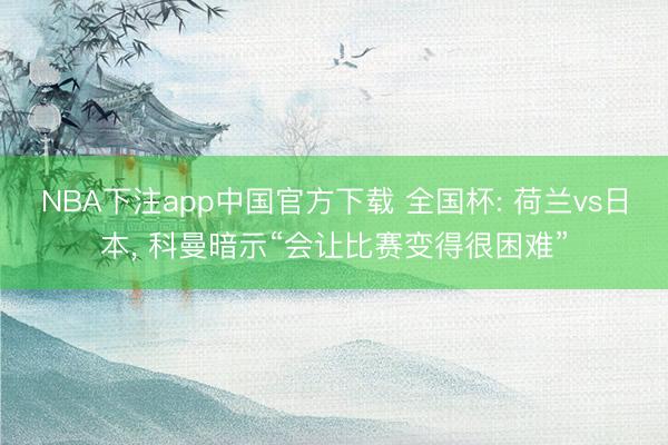 NBA下注app中国官方下载 全国杯: 荷兰vs日本， 科曼暗示“会让比赛变得很困难”
